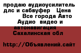 продаю аудиоусилитель длс и сабвуфер › Цена ­ 15 500 - Все города Авто » Аудио, видео и автонавигация   . Сахалинская обл.